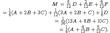 \begin{align*}\,M\,=\,\frac{6}{12}\,D\,+\,\frac{2}{12}E\,+\,\frac{4}{12}F\,\\\,=\,\frac{1}{6}(A\,+\,2B\,+\,3C)\,+\,\frac{1}{12}(3A\,+\,2B\,+\,C)\,+\,\frac{1}{6}D\,\\\,=\,\frac{1}{36}(13A\,+\,8B\,+\,10C)\,\\\,=\,\frac{1}{6}(A\,+\,\frac{4}{13}B\,+\,\frac{5}{13}C).\,\end{align*}